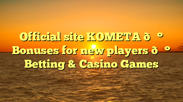 Official site KOMETA 💰 Bonuses for new players 💰 Betting & Casino Games