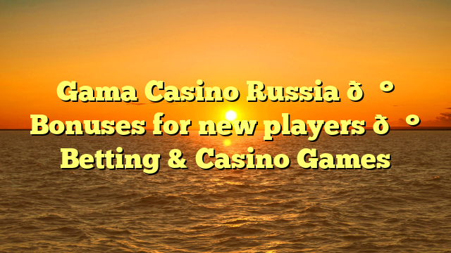 Gama Casino Russia 💰 Bonuses for new players 💰 Betting & Casino Games