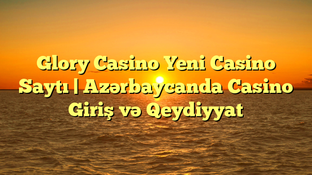 Glory Casino Yeni Casino Saytı | Azərbaycanda Casino Giriş və Qeydiyyat