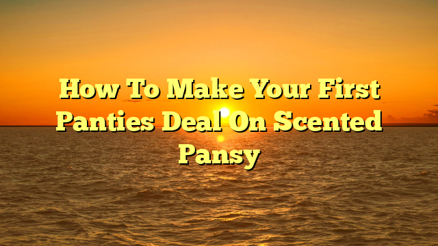 How To Make Your First Panties Deal On Scented Pansy