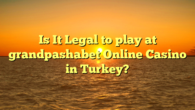 Is It Legal to play at grandpashabet Online Casino in Turkey?