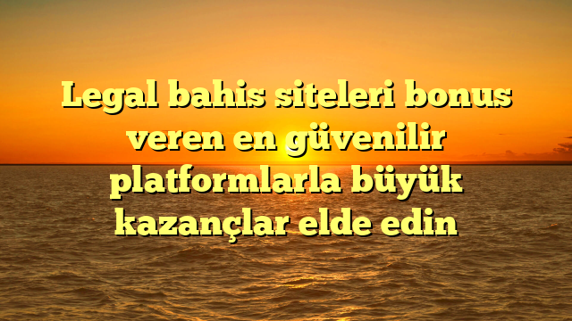 Legal bahis siteleri bonus veren en güvenilir platformlarla büyük kazançlar elde edin